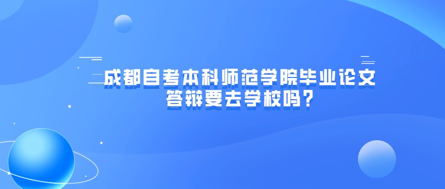 成都自考本科师范学院毕业论文答辩要去学校吗? 成都自考本科师范学院毕业论文答辩要去学校吗?