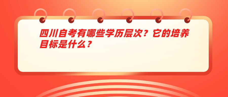 四川自考有哪些学历层次？它的培养目标是什么？