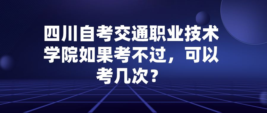 四川自考交通职业技术学院如果考不过，可以考几次？