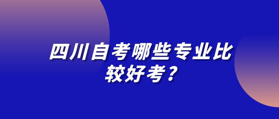 四川自考哪些专业比较好考? 四川自考哪些专业比较好考?