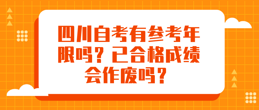 四川自考有参考年限吗?已合格成绩会作废吗? 四川自考有参考年限吗?已合格成绩会作废吗?