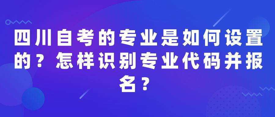 四川自考的专业是如何设置的?怎样识别专业代码并报名? 四川自考的专业是如何设置的?怎样识别专业代码并报名?