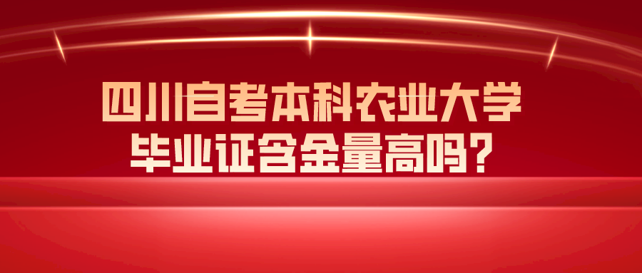 四川自考本科农业大学毕业证含金量高吗? 四川自考本科农业大学毕业证含金量高吗?