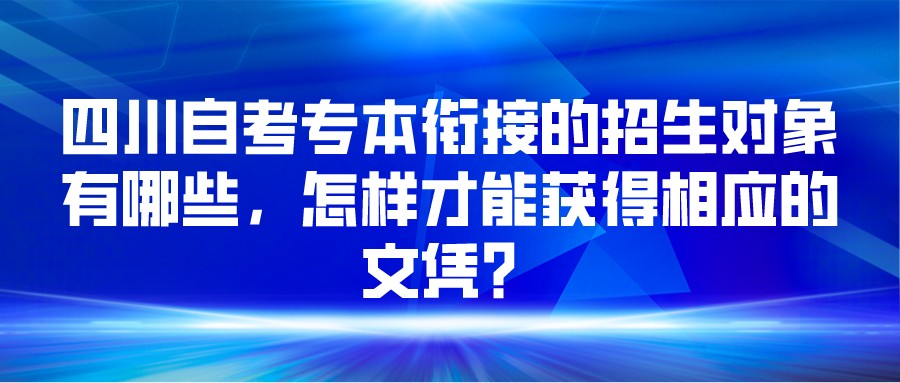 四川自考专本衔接的招生对象有哪些,怎样才能获得相应的文凭? 四川自考专本衔接的招生对象有哪些,怎样才能获得相应的文凭?