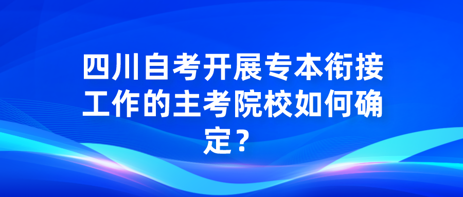 四川自考开展专本衔接工作的主考院校如何确定? 四川自考开展专本衔接工作的主考院校如何确定?