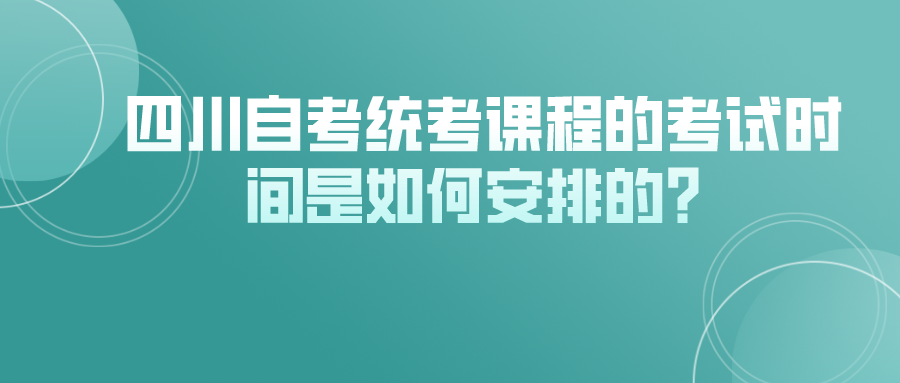 四川自考统考课程的考试时间是如何安排的? 四川自考统考课程的考试时间是如何安排的?