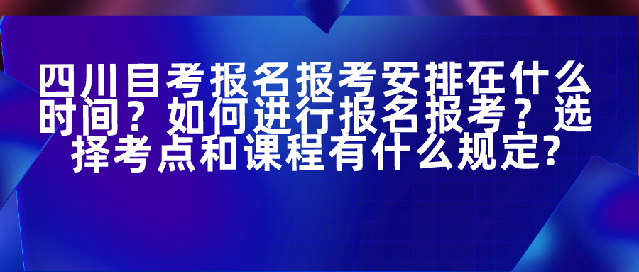 四川自考报名报考安排在什么时间?如何进行报名报考?选择考点和课程有什么规定? 四川自考报名报考安排在什么时间?如何进行报名报考?选择考点和课程有什么规定?