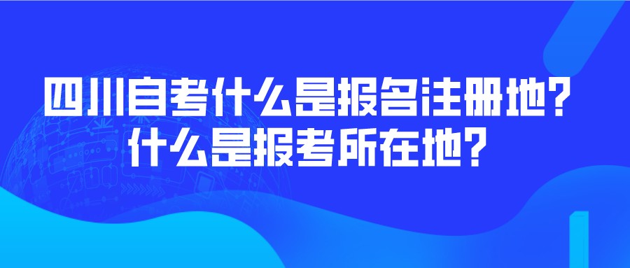 四川自考什么是报名注册地？什么是报考所在地？