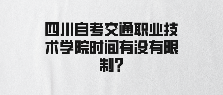 四川自考交通职业技术学院时间有没有限制? 四川自考交通职业技术学院时间有没有限制?
