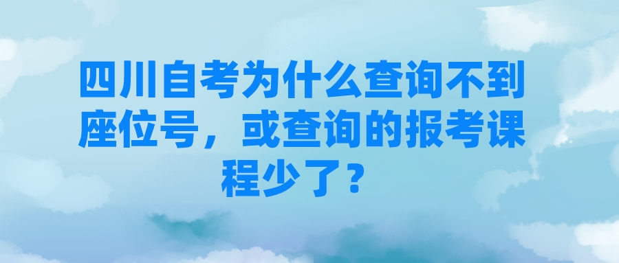 四川自考为什么查询不到座位号,或查询的报考课程少了? 四川自考为什么查询不到座位号,或查询的报考课程少了?
