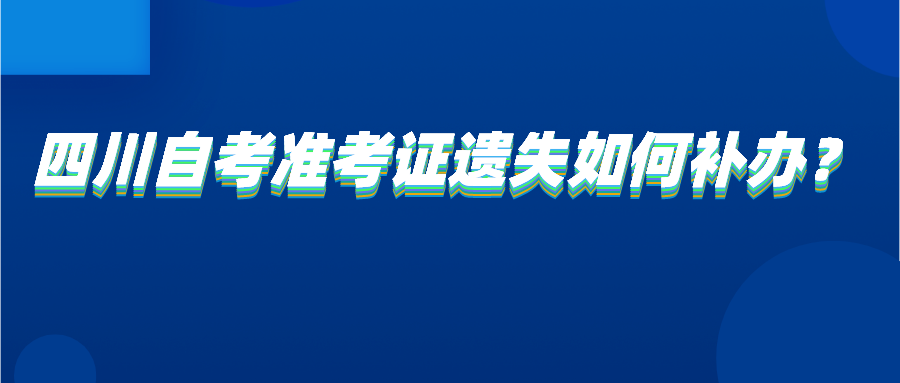 四川自考准考证遗失如何补办? 四川自考准考证遗失如何补办?