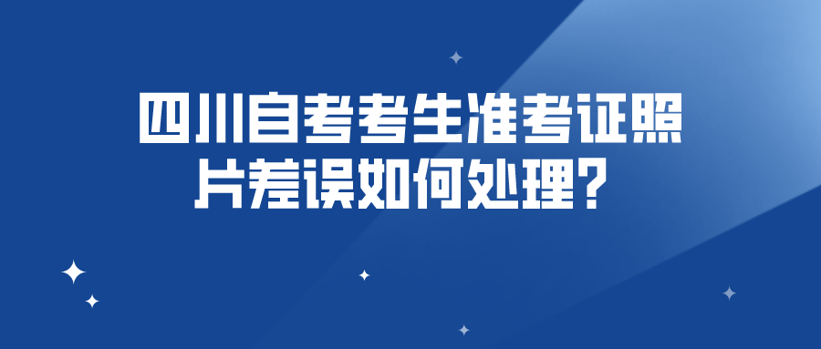四川自考考生准考证照片差误如何处理? 四川自考考生准考证照片差误如何处理?