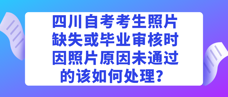 四川自考考生照片缺失或毕业审核时因照片原因未通过的该如何处理? 四川自考考生照片缺失或毕业审核时因照片原因未通过的该如何处理?