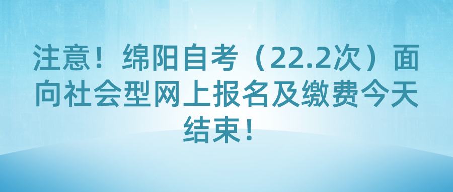 注意！绵阳自考（22.2次）面向社会型网上报名及缴费今天结束！