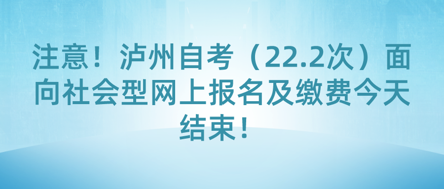 注意！泸州自考（22.2次）面向社会型网上报名及缴费今天结束！