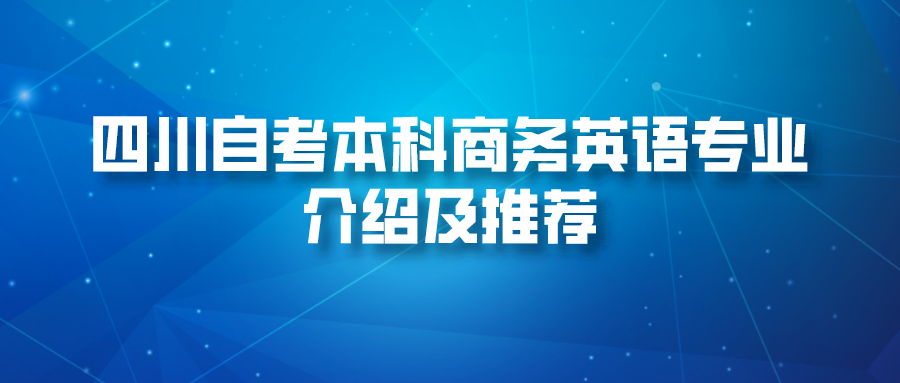 四川自考本科商务英语专业介绍及推荐 四川自考本科商务英语专业介绍及推荐