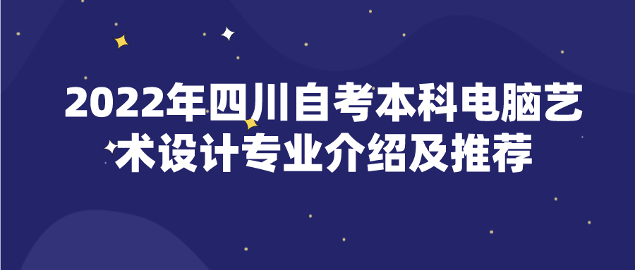 2022年四川自考本科电脑艺术设计专业介绍及推荐