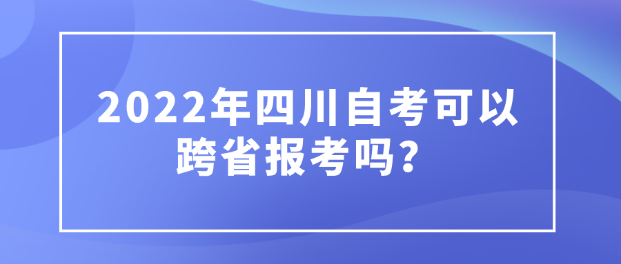 2022年四川自考可以跨省报考吗？