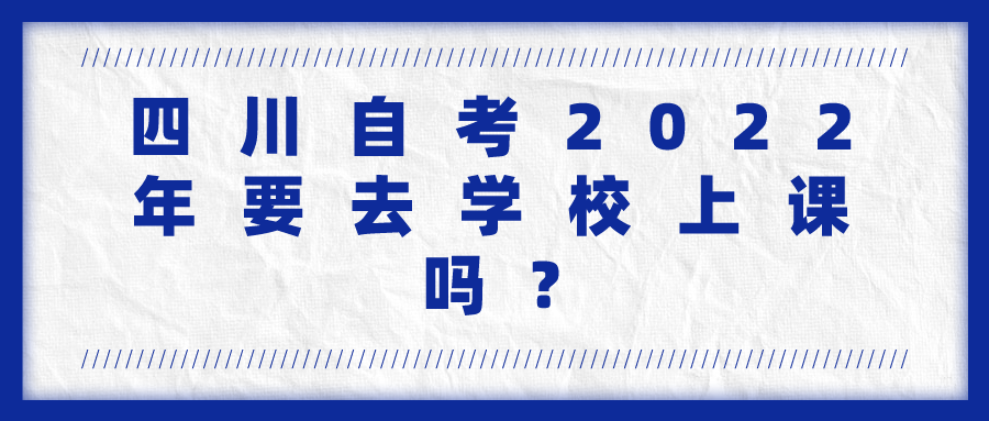 四川自考2022年要去学校上课吗?