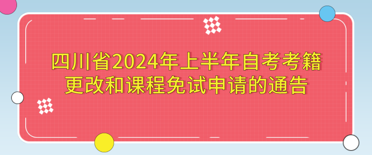 四川省2024年上半年自考考籍更改和课程免试申请的通告
