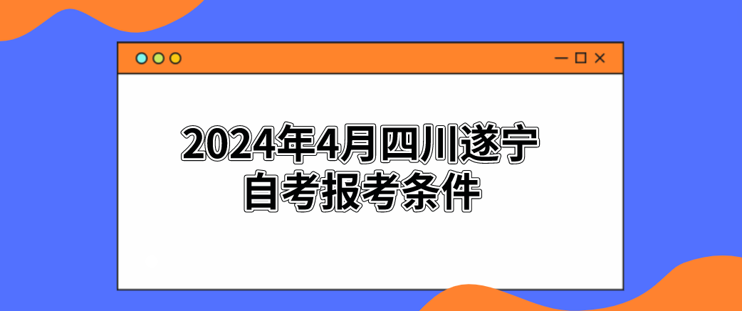 2024年4月四川遂宁自考报考条件
