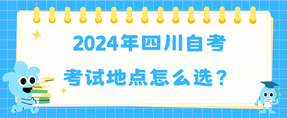 2024年四川自考考试地点怎么选？