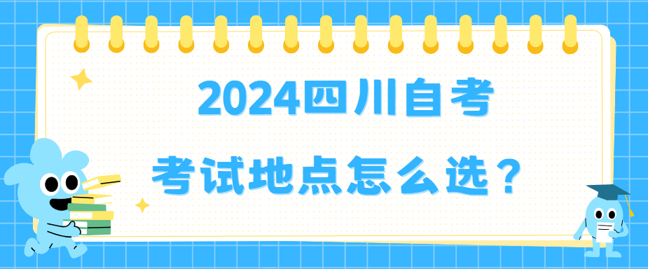 2024四川自考考试地点怎么选？