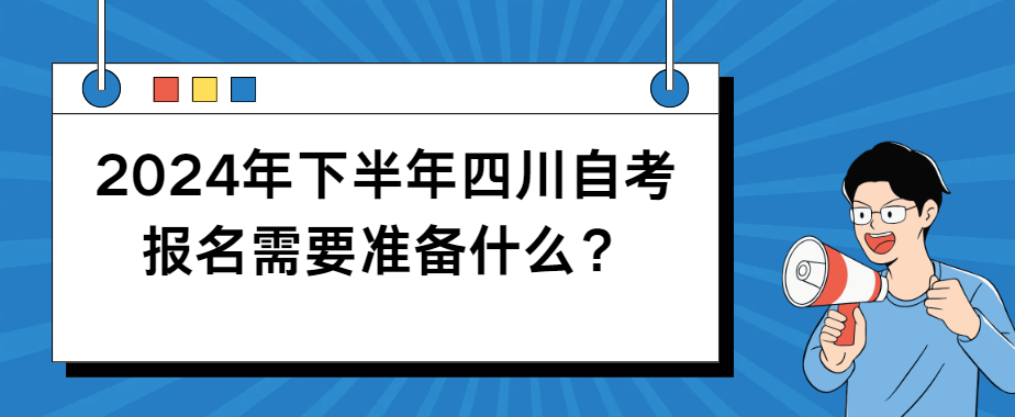 2024年下半年四川自考报名需要准备什么？