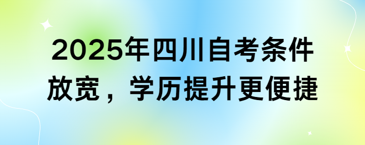 2025年四川自考条件放宽，学历提升更便捷