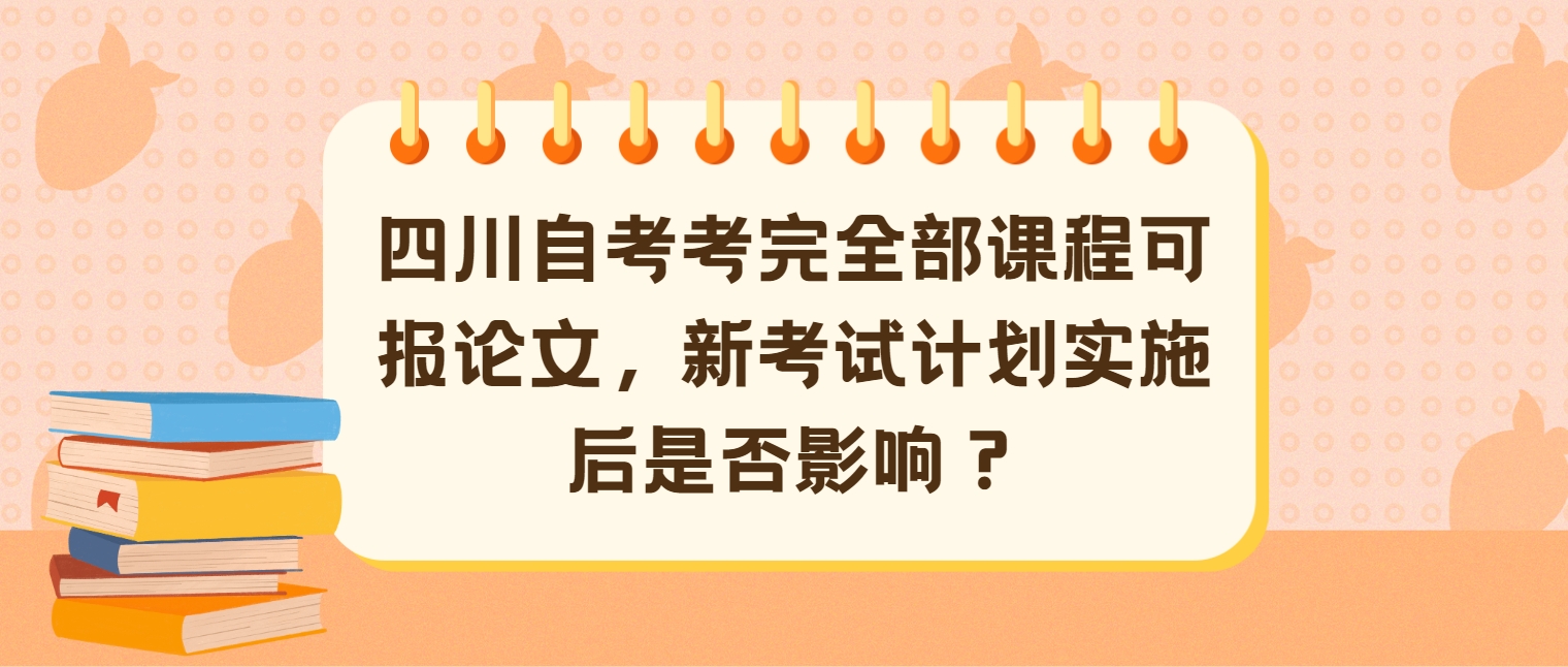 四川自考考完全部课程可报论文，新考试计划实施后是否影响？