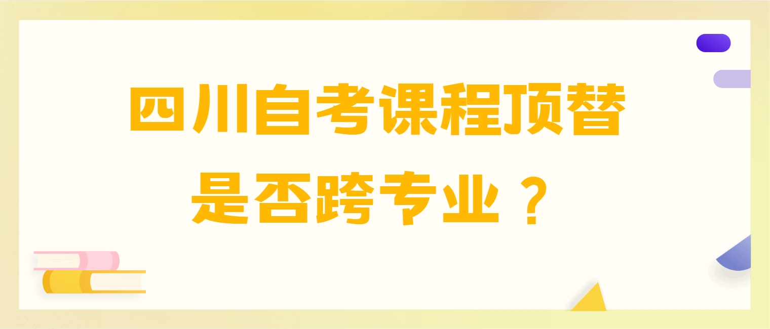 四川自考课程顶替是否跨专业？(图1)