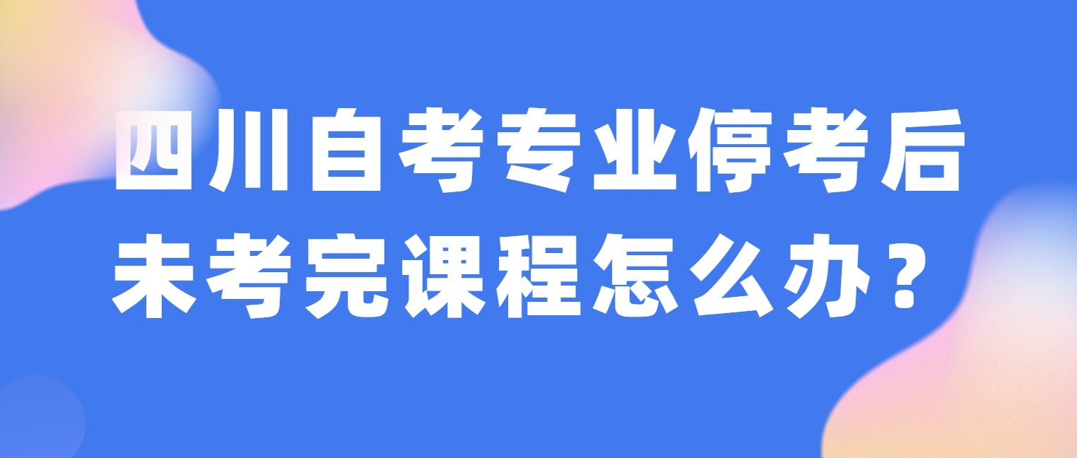 四川自考专业停考后未考完课程怎么办？(图1)