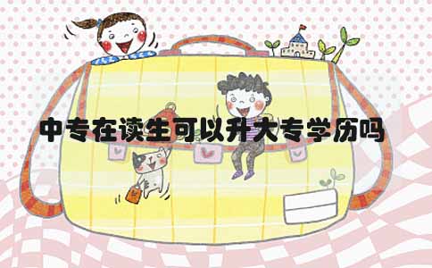 中专在读生可以升大专学历吗(图1) 中专在读生升大专