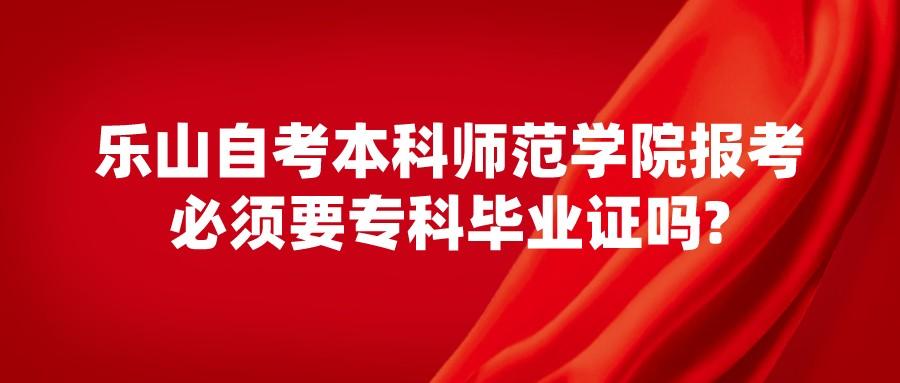 乐山自考本科师范学院报考必须要专科毕业证吗?